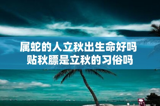 属蛇的人立秋出生命好吗 贴秋膘是立秋的习俗吗