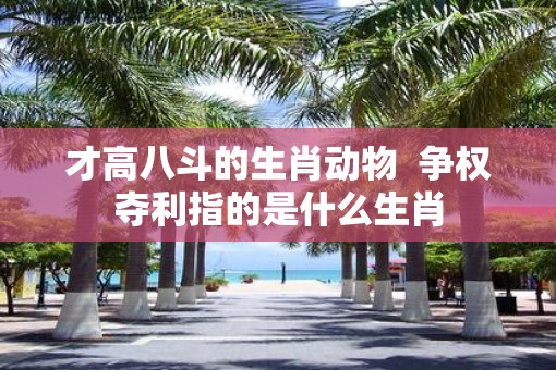 才高八斗的生肖动物  争权夺利指的是什么生肖