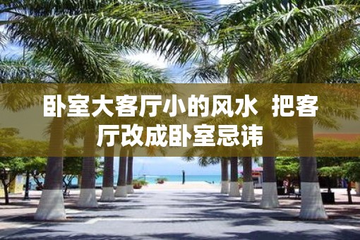 卧室大客厅小的风水  把客厅改成卧室忌讳