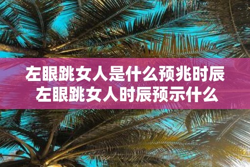 左眼跳女人是什么预兆时辰 左眼跳女人时辰预示什么