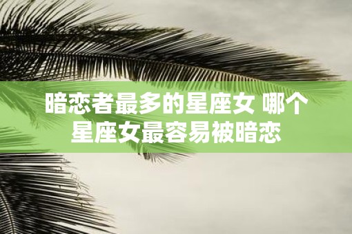 暗恋者最多的星座女 哪个星座女最容易被暗恋