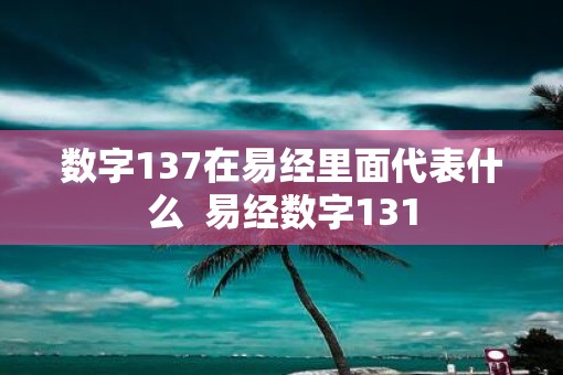 数字137在易经里面代表什么  易经数字131