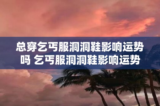 总穿乞丐服洞洞鞋影响运势吗 乞丐服洞洞鞋影响运势吗