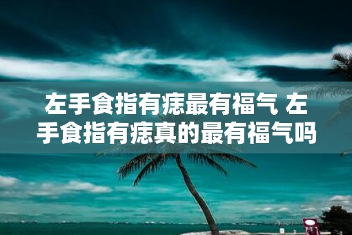 左手食指有痣最有福气 左手食指有痣真的最有福气吗
