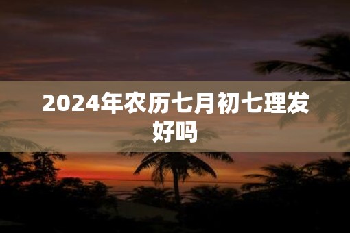 2025年农历七月初七理发好吗