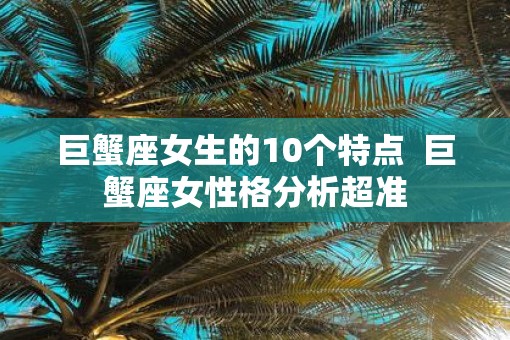 巨蟹座女生的10个特点  巨蟹座女性格分析超准