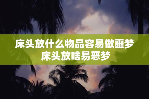 床头放什么物品容易做噩梦 床头放啥易恶梦
