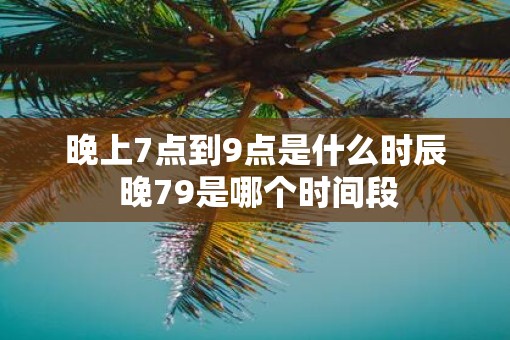 晚上7点到9点是什么时辰 晚79是哪个时间段