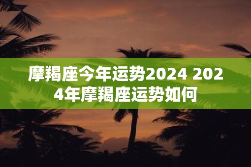 摩羯座今年运势2025 2025年摩羯座运势如何 摩羯座今年运势2025 2025年摩羯座运势如何