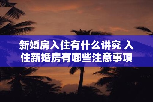 新婚房入住有什么讲究 入住新婚房有哪些注意事项
