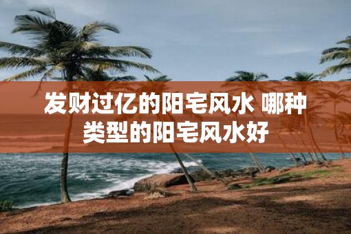 发财过亿的阳宅风水 哪种类型的阳宅风水好