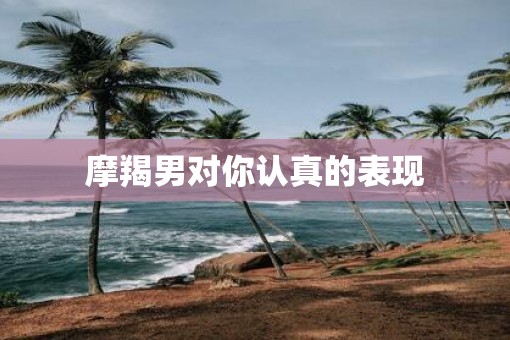 摩羯男对你认真的表现