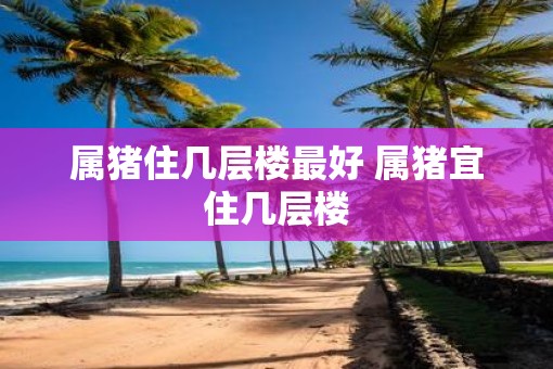 属猪住几层楼最好 属猪宜住几层楼