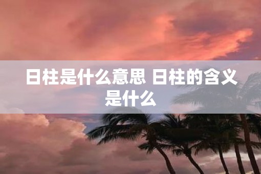 日柱是什么意思 日柱的含义是什么
