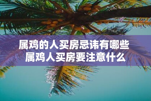 属鸡的人买房忌讳有哪些 属鸡人买房要注意什么