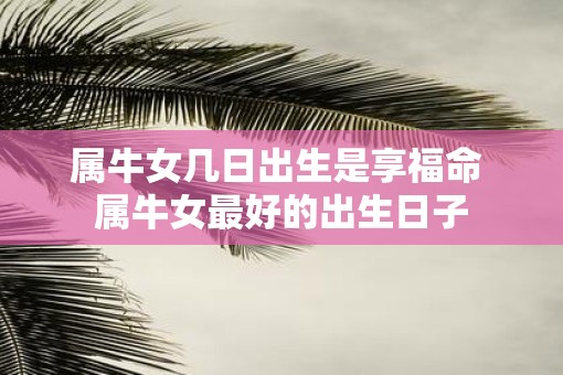 属牛女几日出生是享福命 属牛女最好的出生日子