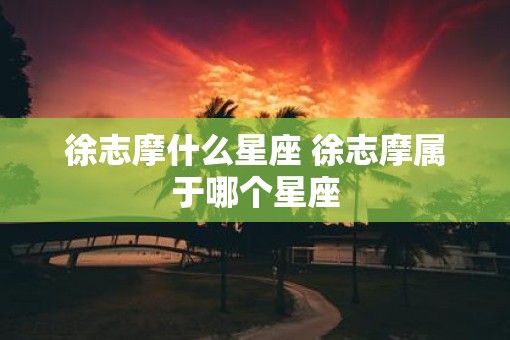 徐志摩什么星座 徐志摩属于哪个星座