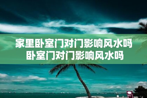 家里卧室门对门影响风水吗 卧室门对门影响风水吗