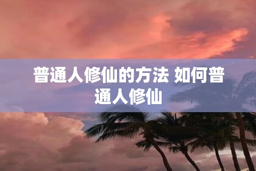 普通人修仙的方法 如何普通人修仙