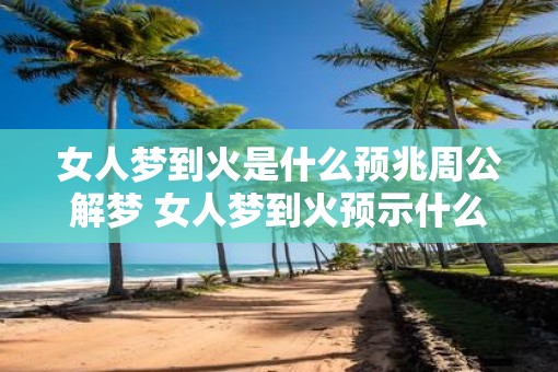 女人梦到火是什么预兆周公解梦 女人梦到火预示什么