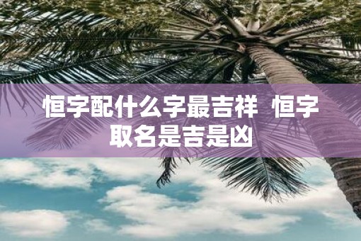 恒字配什么字最吉祥  恒字取名是吉是凶