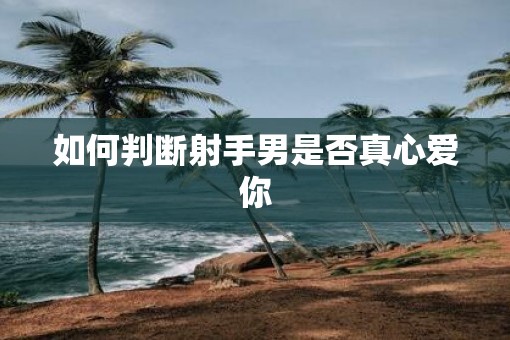 如何判断射手男是否真心爱你