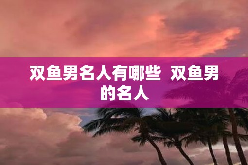 双鱼男名人有哪些  双鱼男的名人