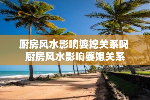 厨房风水影响婆媳关系吗 厨房风水影响婆媳关系