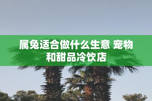 属兔适合做什么生意 宠物和甜品冷饮店
