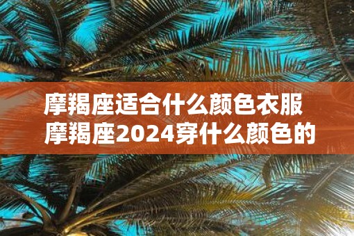 摩羯座适合什么颜色衣服  摩羯座2025穿什么颜色的衣服最幸运