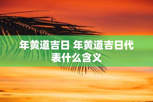 年黄道吉日 年黄道吉日代表什么含义