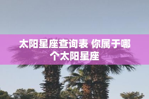 太阳星座查询表 你属于哪个太阳星座