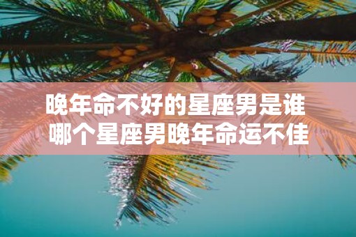 晚年命不好的星座男是谁 哪个星座男晚年命运不佳