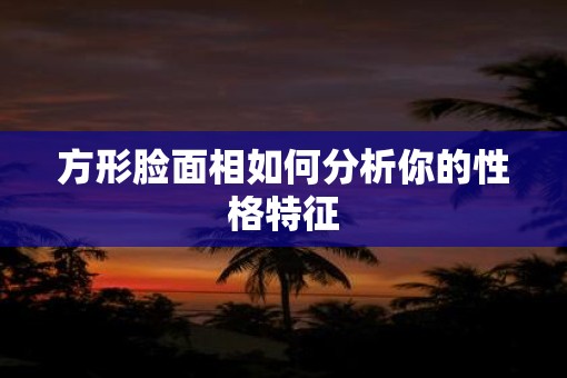 方形脸面相如何分析你的性格特征