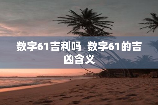 数字61吉利吗  数字61的吉凶含义