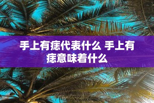 手上有痣代表什么 手上有痣意味着什么