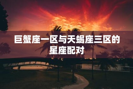 巨蟹座一区与天蝎座三区的星座配对