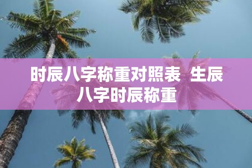 时辰八字称重对照表  生辰八字时辰称重