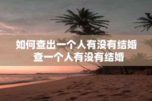 如何查出一个人有没有结婚  查一个人有没有结婚