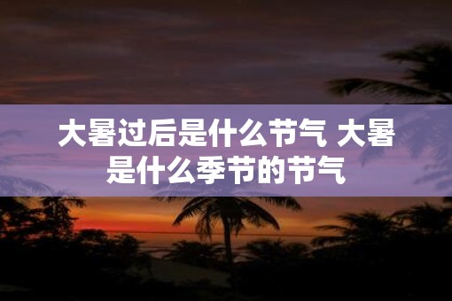 大暑过后是什么节气 大暑是什么季节的节气