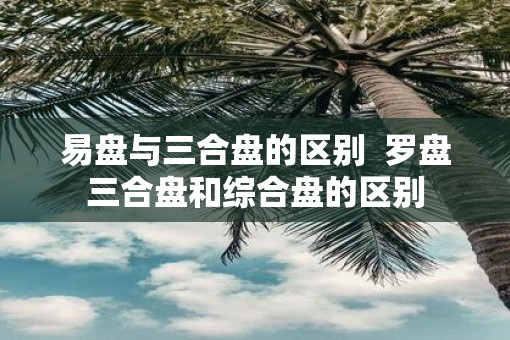 易盘与三合盘的区别  罗盘三合盘和综合盘的区别