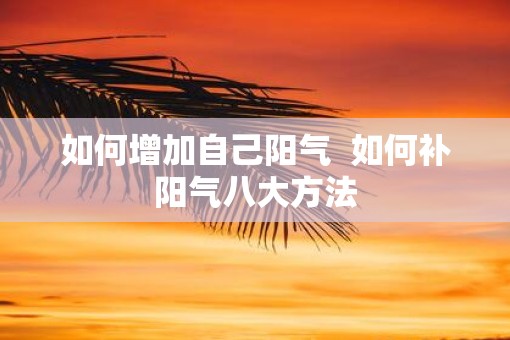 如何增加自己阳气  如何补阳气八大方法