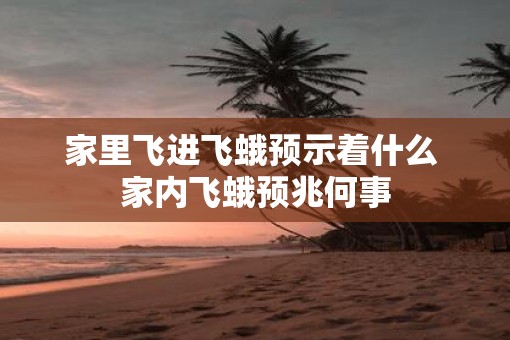家里飞进飞蛾预示着什么 家内飞蛾预兆何事
