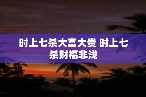 时上七杀大富大贵 时上七杀财福非浅