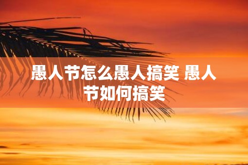 愚人节怎么愚人搞笑 愚人节如何搞笑