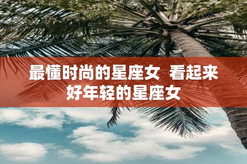 最懂时尚的星座女  看起来好年轻的星座女