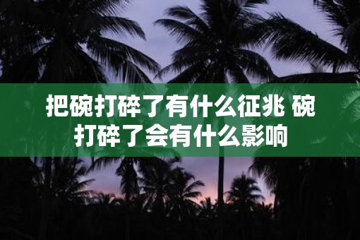 把碗打碎了有什么征兆 碗打碎了会有什么影响
