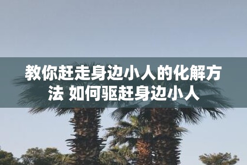 教你赶走身边小人的化解方法 如何驱赶身边小人