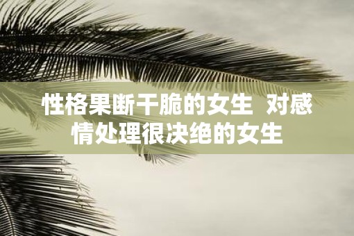 性格果断干脆的女生  对感情处理很决绝的女生