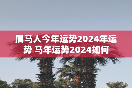 属马人今年运势2025年运势 马年运势2025如何 属马人今年运势2025年运势 马年运势2025如何